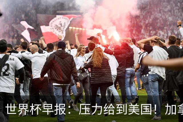世界杯早报：压力给到美国！加拿大1-1波黑 本届东道主依旧不败